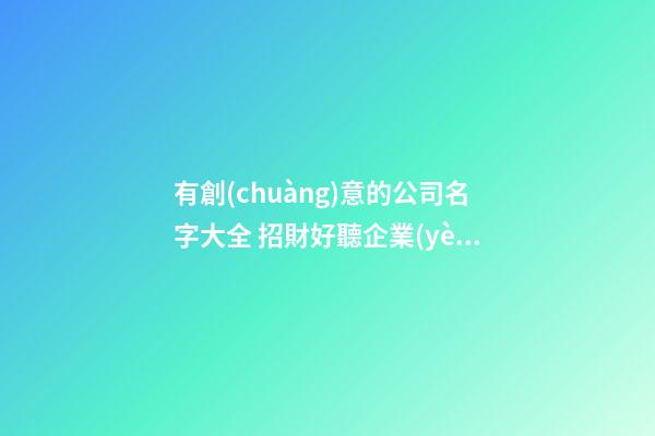 有創(chuàng)意的公司名字大全 招財好聽企業(yè)名稱,起名之家